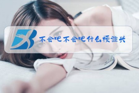 不会吧不会吧什么梗谁兴起的