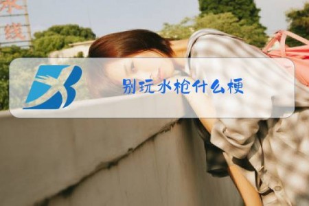 别玩水枪什么梗