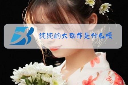 纯纯的大动作是什么梗