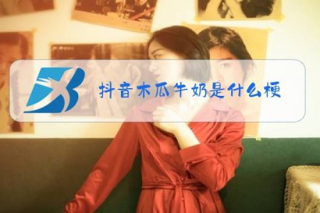 抖音木瓜牛奶是什么梗