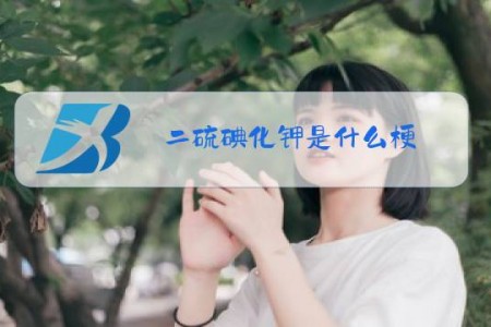 二硫碘化钾是什么梗,怎么拒绝