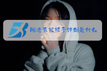 刚进来被裤子绊倒是什么梗