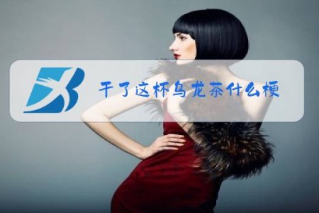 干了这杯乌龙茶什么梗