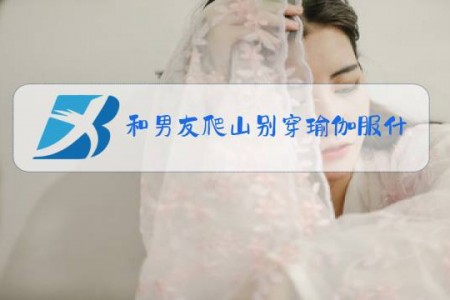 和男友爬山别穿瑜伽服什么梗