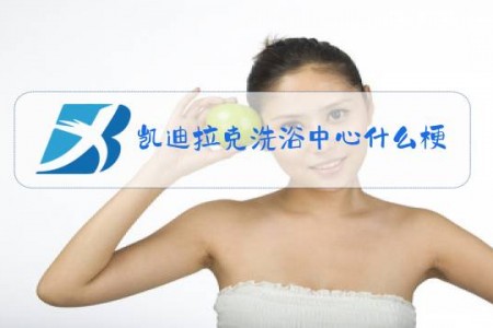 凯迪拉克洗浴中心什么梗