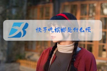 快手吃槟榔是什么梗