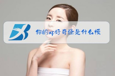 你的xp好奇怪是什么梗