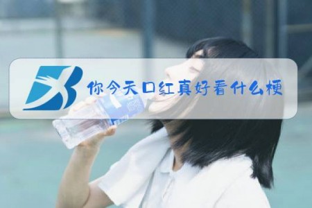 你今天口红真好看什么梗