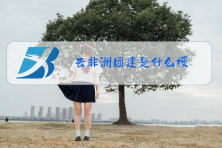 去非洲团建是什么梗