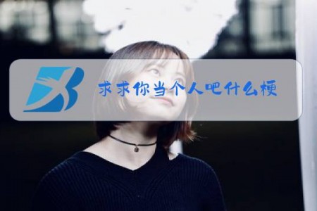 求求你当个人吧什么梗