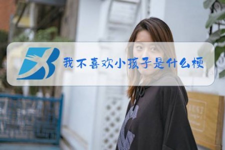 我不喜欢小孩子是什么梗