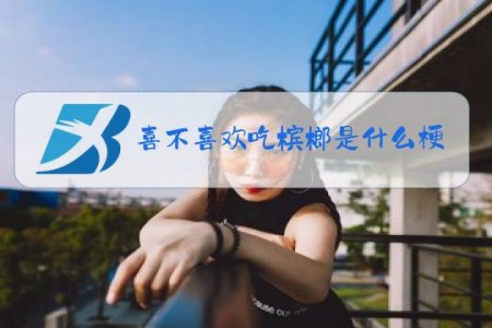 喜不喜欢吃槟榔是什么梗