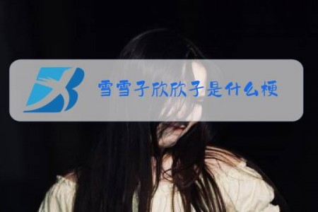 雪雪子欣欣子是什么梗