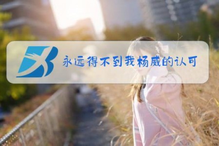 永远得不到我杨威的认可是什么梗