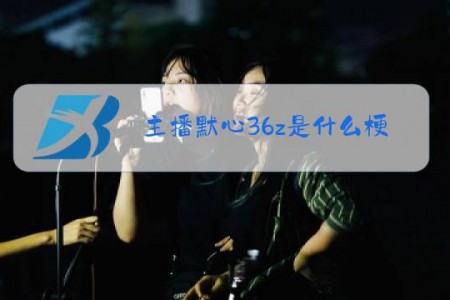 主播默心36z是什么梗