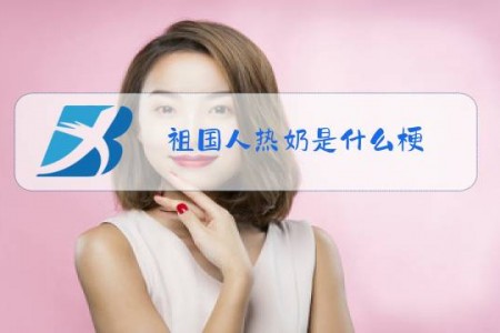 祖国人热奶是什么梗