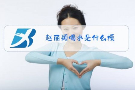赵丽颖喝水是什么梗