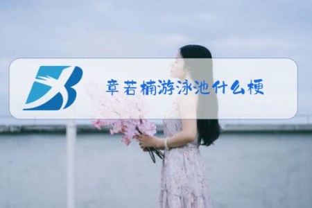 章若楠游泳池什么梗