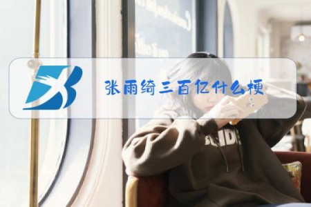 张雨绮三百亿什么梗